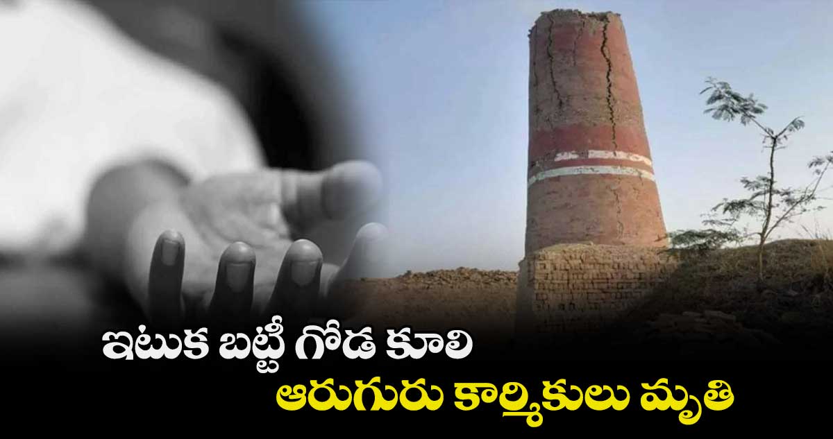 ఇటుక బట్టీ గోడ కూలి ఆరుగురు కార్మికులు మృతి