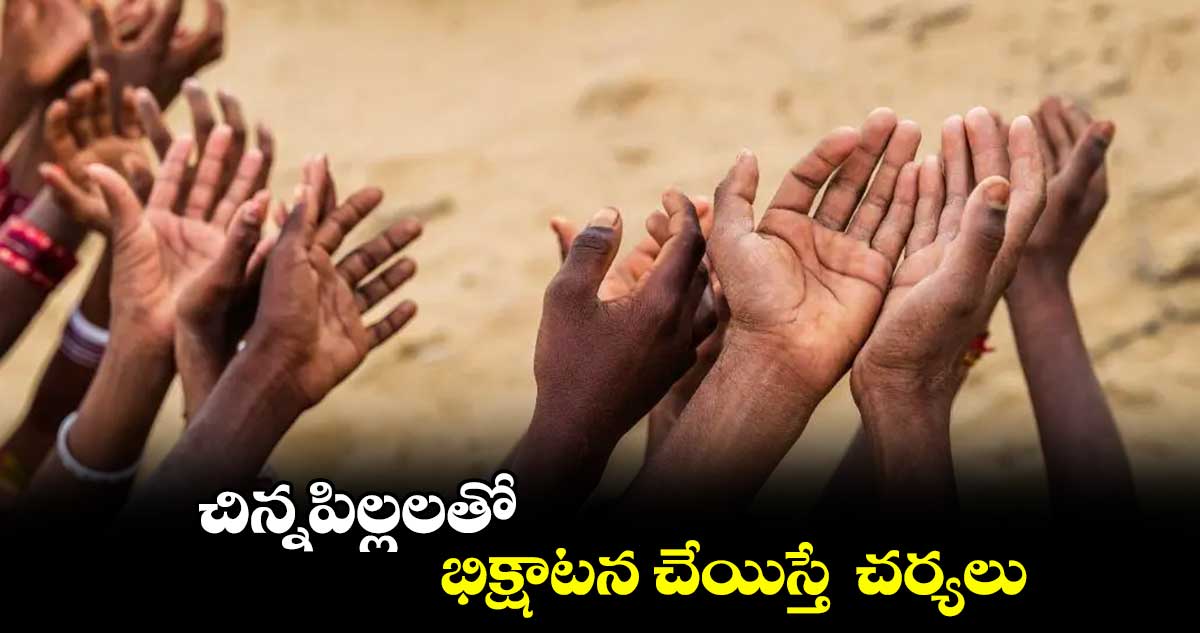 చిన్నపిల్లలతో భిక్షాటన చేయిస్తే  చర్యలు