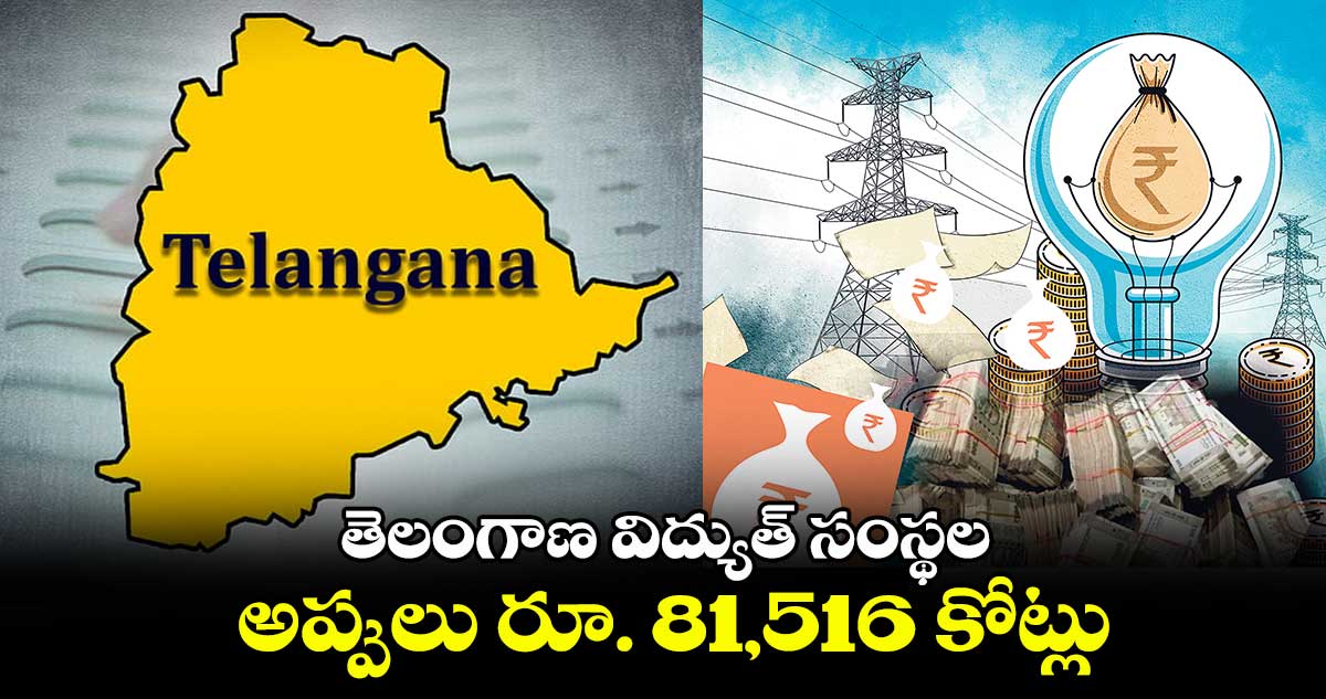 తెలంగాణ విద్యుత్ సంస్థల అప్పులు రూ. 81 వేల 516 కోట్లు