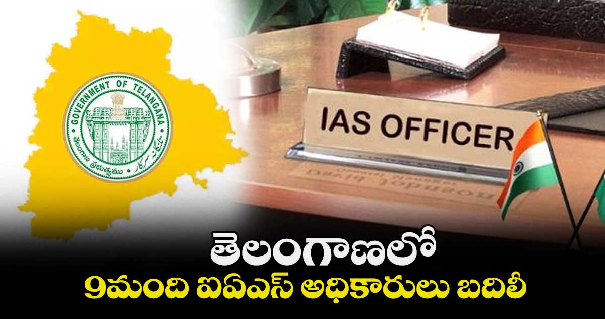 తెలంగాణలో ఐఏఎస్ ల బదిలీ.. 9మందికి న్యూ పోస్టింగ్స్