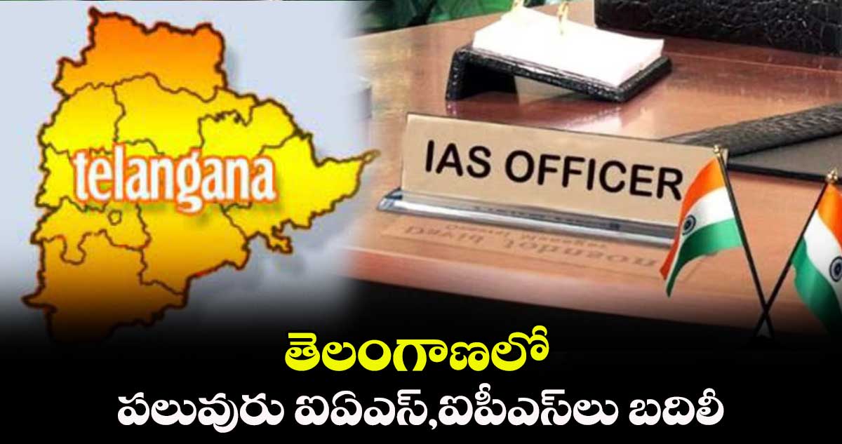 తెలంగాణలో పలువురు ఐఏఎస్,ఐపీఎస్లు బదిలీ