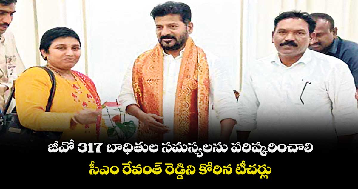 జీవో 317 బాధితుల సమస్యలను పరిష్కరించాలి .. సీఎం రేవంత్ రెడ్డిని కోరిన టీచర్లు