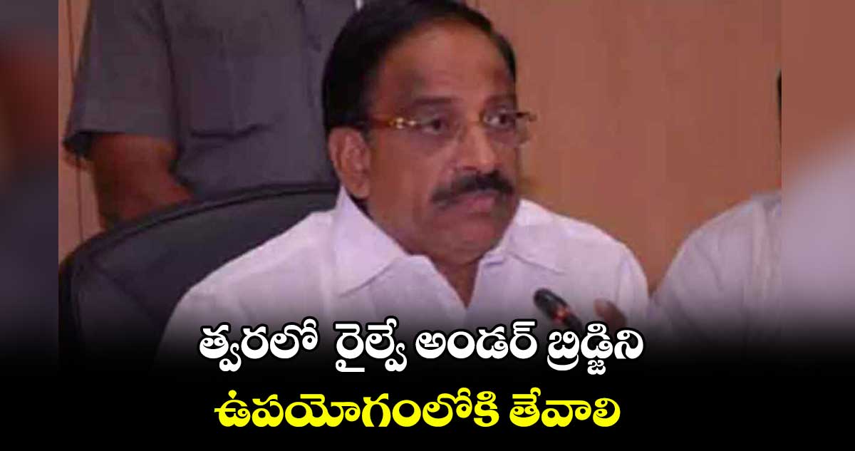 త్వరలో  రైల్వే అండర్ బ్రిడ్జిని  ఉపయోగంలోకి తేవాలి : తుమ్మల నాగేశ్వర రావు