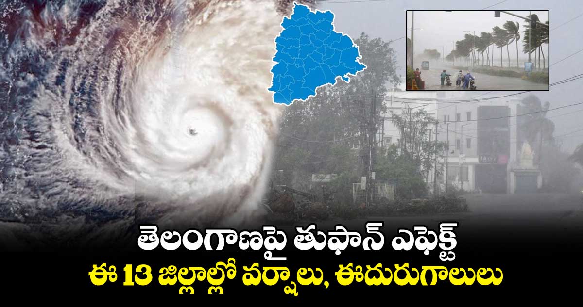 తెలంగాణపై తుఫాన్ ఎఫెక్ట్ : ఈ 13 జిల్లాల్లో వర్షాలు, ఈదురుగాలులు