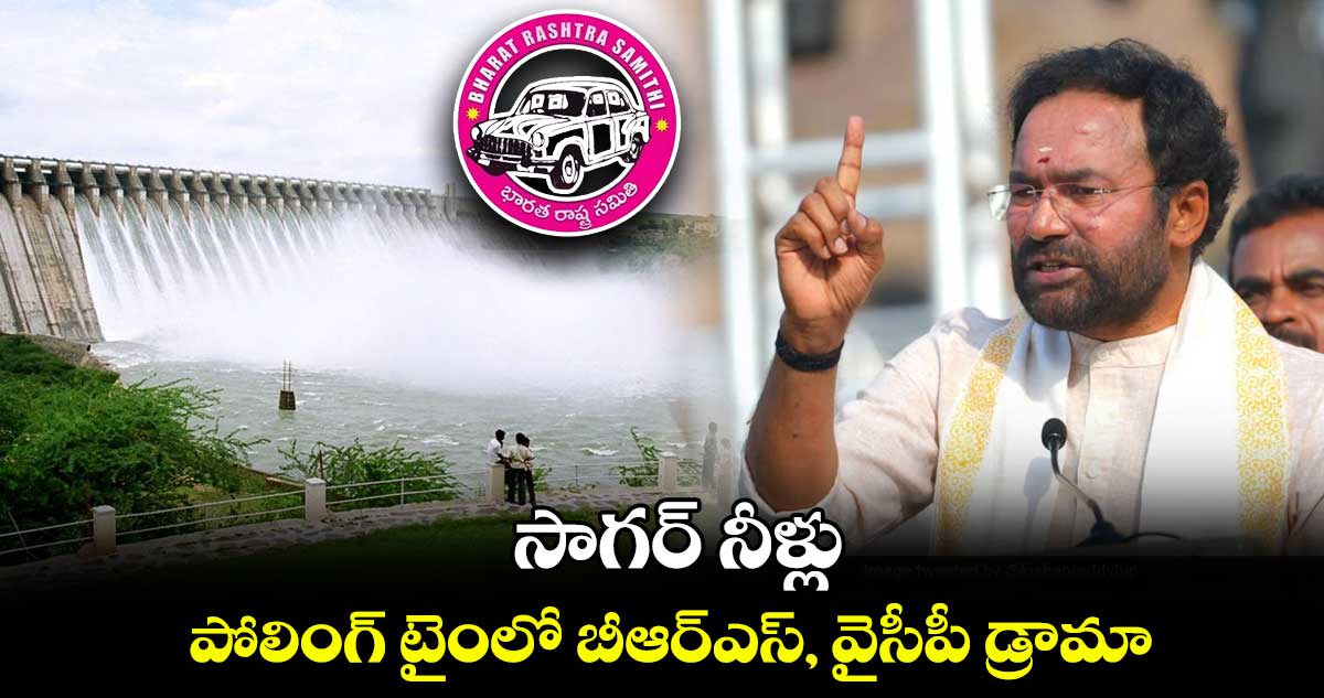 సాగర్ నీళ్లు : పోలింగ్ టైంలో బీఆర్ఎస్, వైసీపీ డ్రామా: కిషన్ రెడ్డి