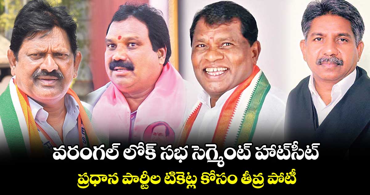 వరంగల్ లోక్ సభ సెగ్మెంట్ హాట్​సీట్ .. ప్రధాన పార్టీల టికెట్ల కోసం తీవ్ర పోటీ