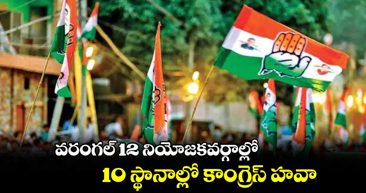 వరంగల్ 12 నియోజకవర్గాల్లో.. 10 స్థానాల్లో కాంగ్రెస్ హవా