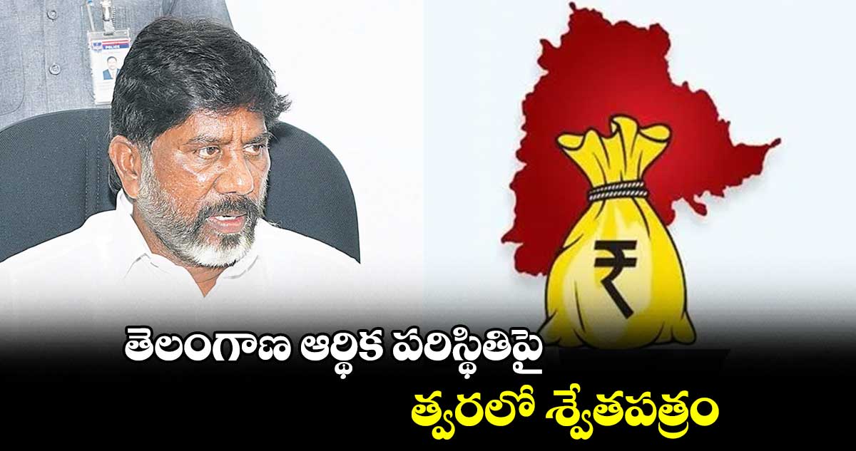 తెలంగాణ ఆర్థిక పరిస్థితిపై త్వరలో శ్వేతపత్రం : మల్లు భట్టి విక్రమార్క