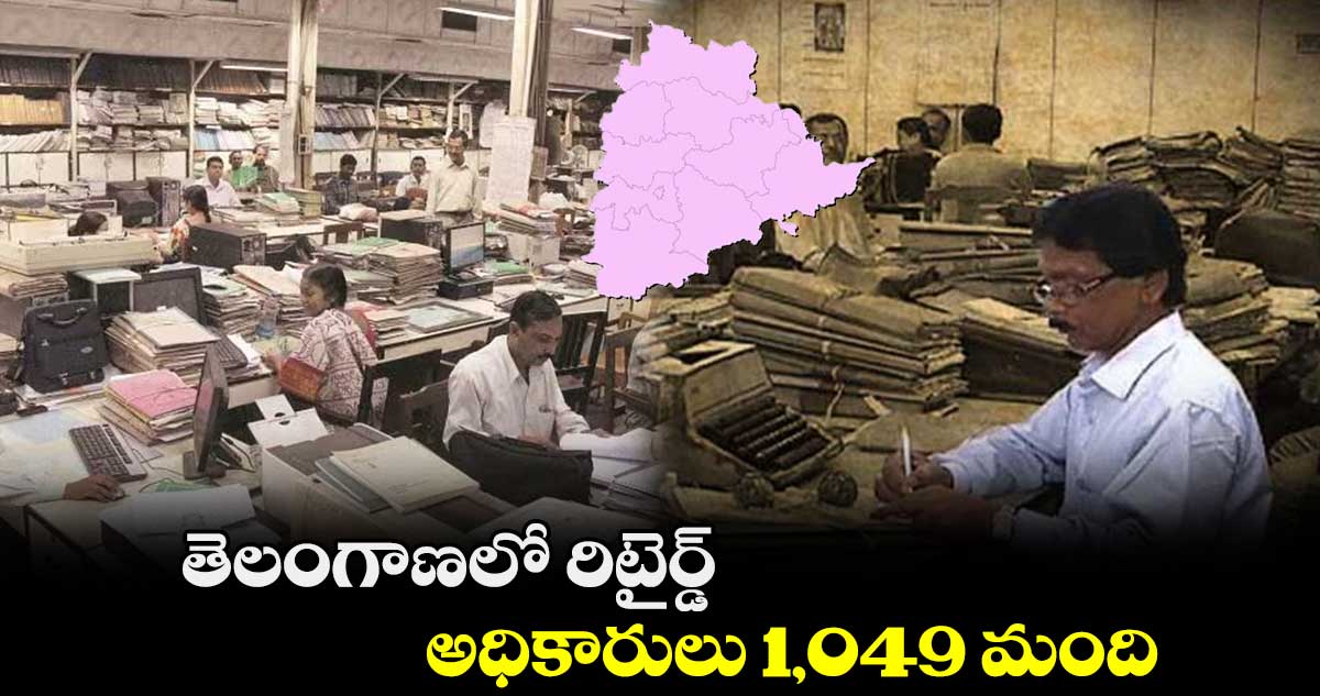 తెలంగాణలో రిటైర్డ్ అధికారులు 1,049 మంది