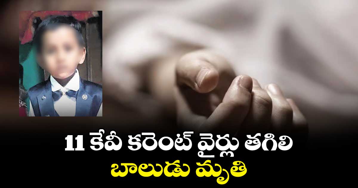 11 కేవీ కరెంట్ వైర్లు తగిలి బాలుడు మృతి