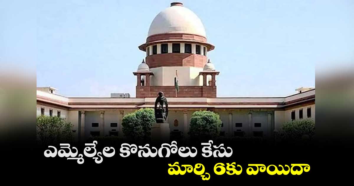 ఎమ్మెల్యేల కొనుగోలు కేసు మార్చి 6కు వాయిదా : సుప్రీంకోర్టు