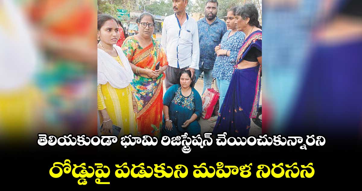 తెలియకుండా భూమి రిజిస్ట్రేషన్​ చేయించుకున్నారని రోడ్డుపై పడుకుని మహిళ నిరసన