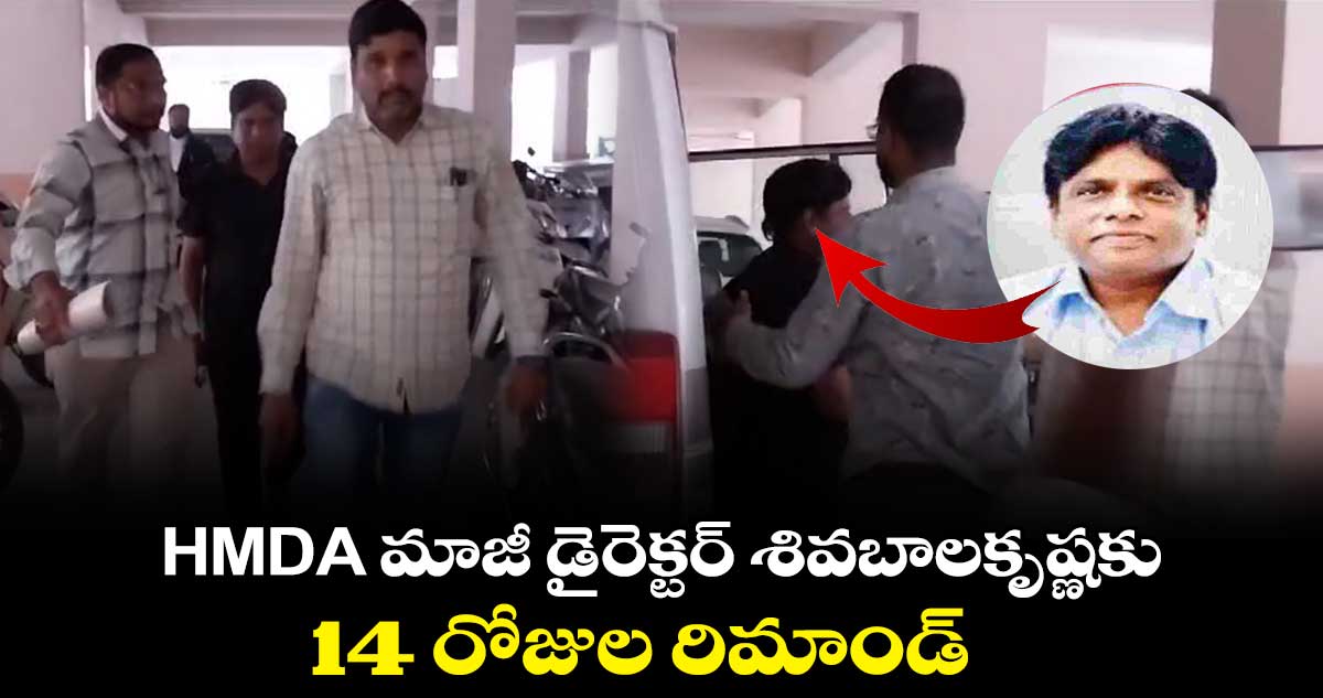 HMDA మాజీ డైరెక్టర్ శివబాలకృష్ణకు 14 రోజుల రిమాండ్