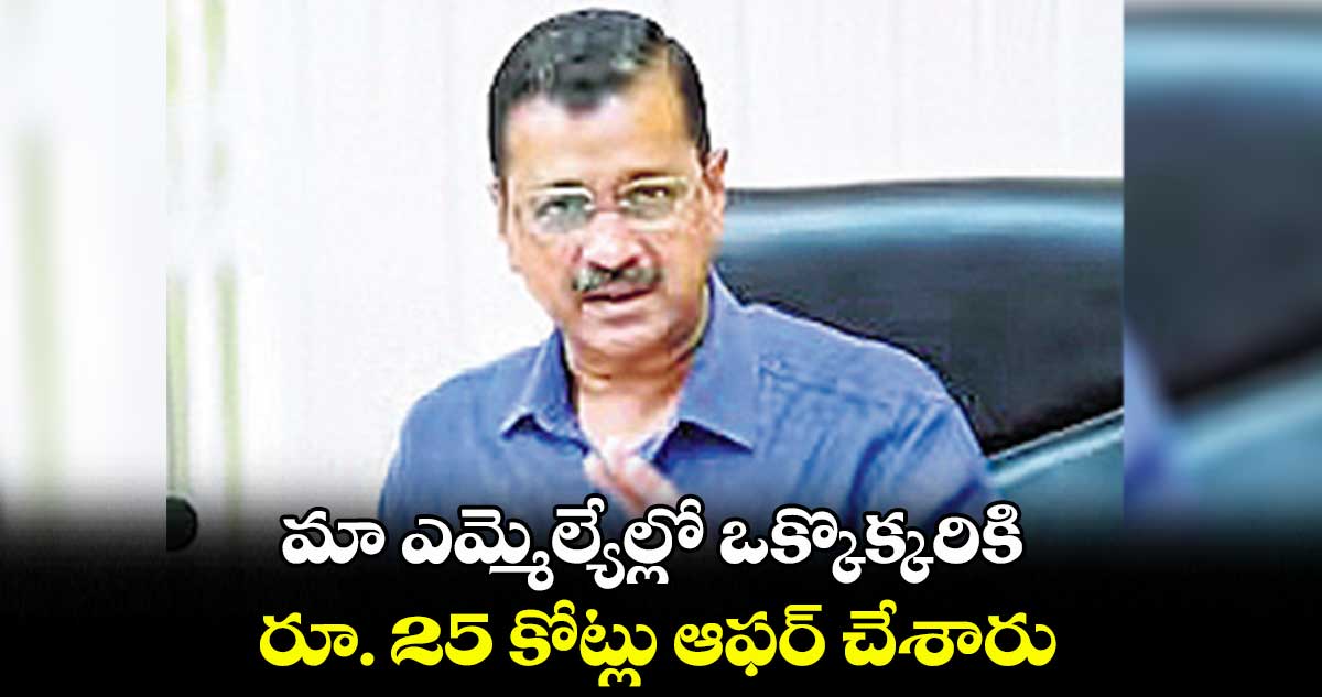 మా ఎమ్మెల్యేల్లో ఒక్కొక్కరికి .. రూ. 25 కోట్లు ఆఫర్ చేశారు: ఢిల్లీ సీఎం కేజ్రీవాల్ ఆరోపణలు