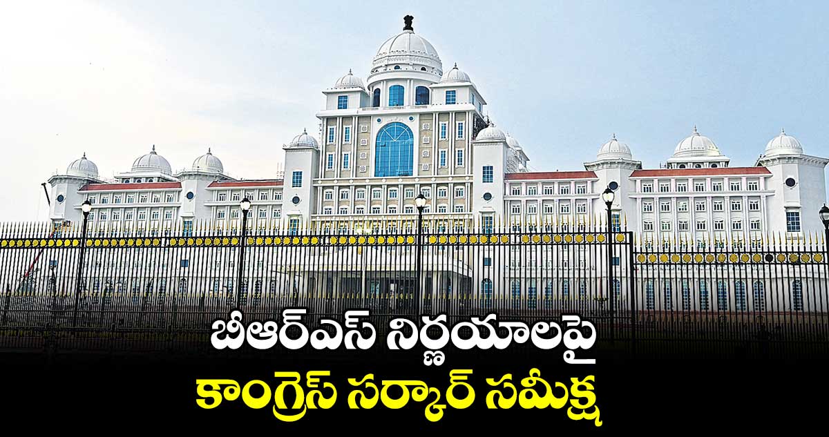 బీఆర్ఎస్ నిర్ణయాలపై కాంగ్రెస్ సర్కార్ సమీక్ష