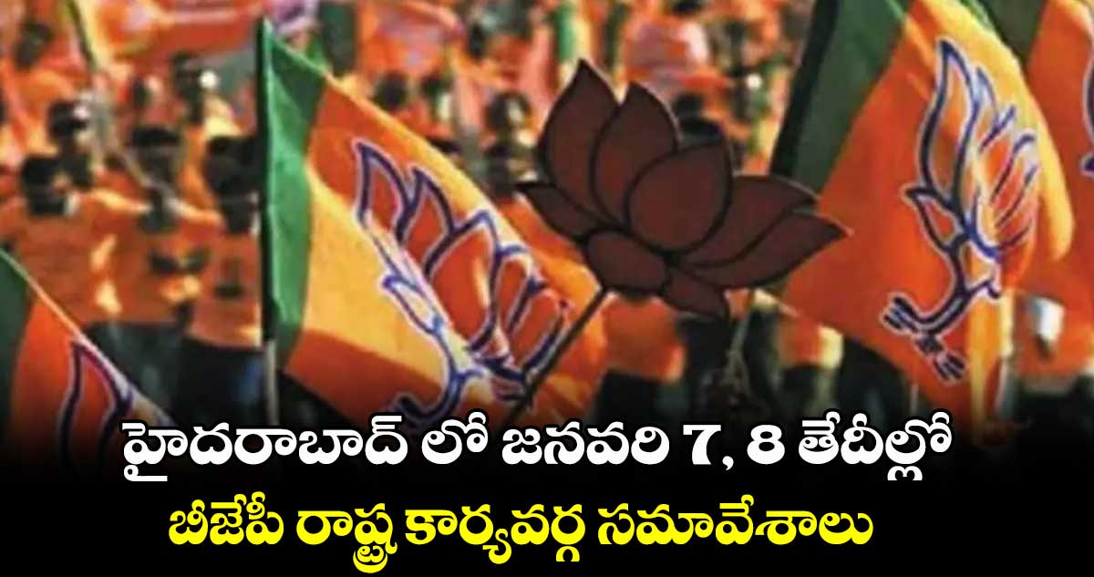 హైదరాబాద్ లో జనవరి 7, 8 తేదీల్లో బీజేపీ రాష్ట్ర కార్యవర్గ సమావేశాలు