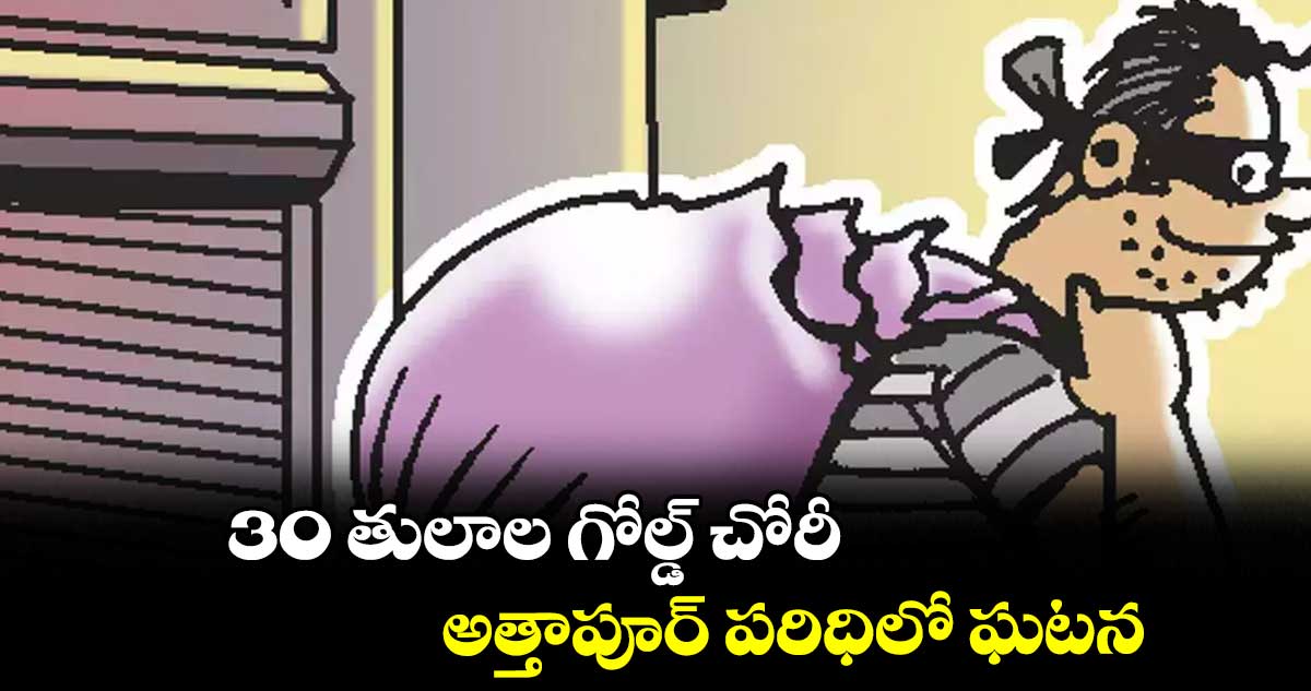 30 తులాల గోల్డ్ చోరీ అత్తాపూర్ పరిధిలో ఘటన