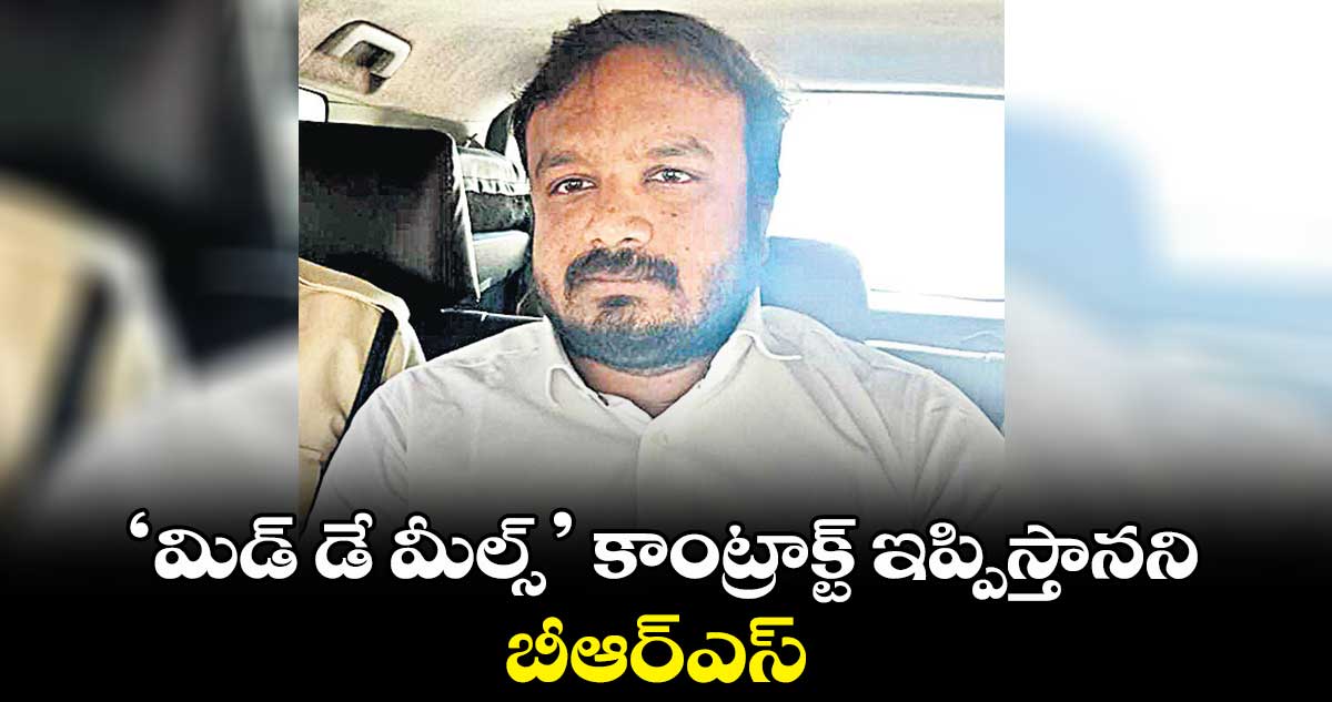 ‘మిడ్ డే మీల్స్’ కాంట్రాక్ట్ ఇప్పిస్తానని బీఆర్ఎస్ నేత వసూళ్లు