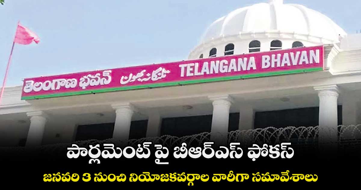 పార్లమెంట్ పై  బీఆర్ఎస్​ ఫోకస్ ..జనవరి 3 నుంచి  నియోజకవర్గాల వారీగా సమావేశాలు