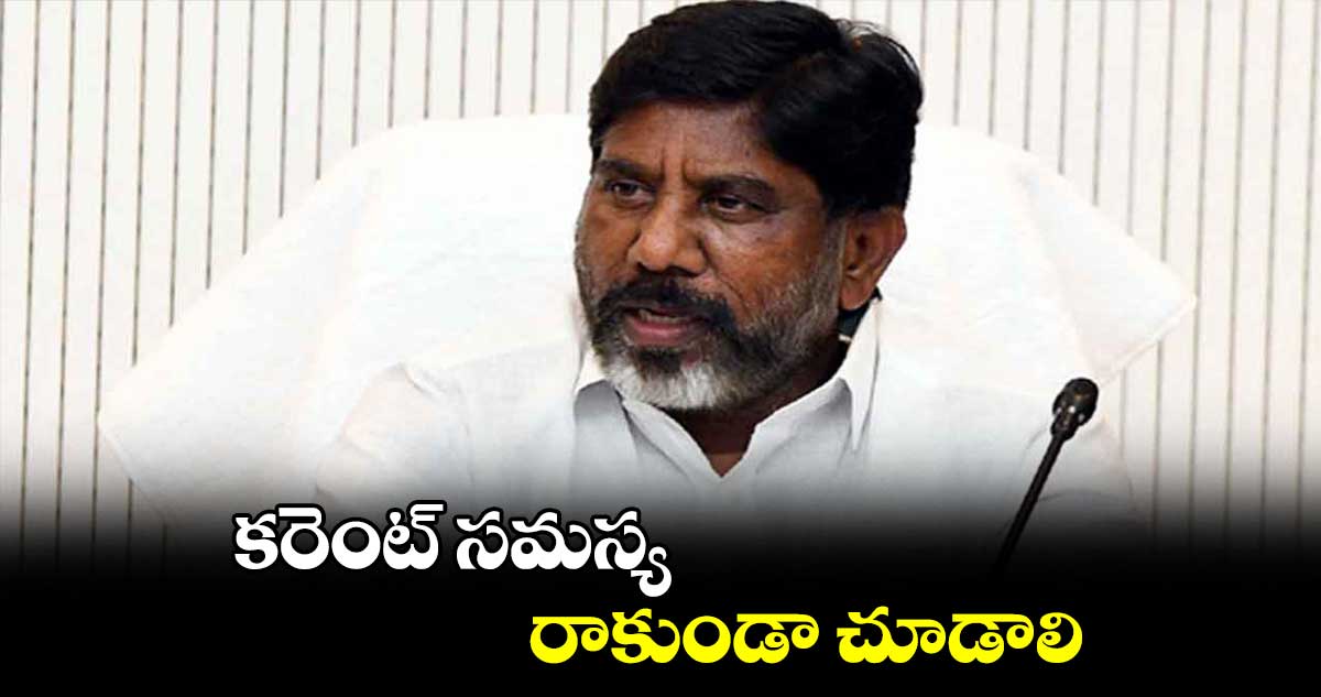 కరెంట్ సమస్య రాకుండా చూడాలి : భట్టి విక్రమార్క