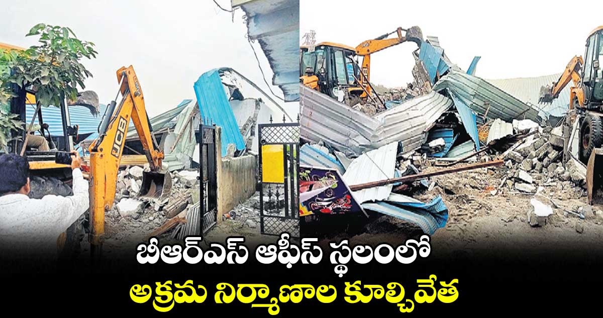 బీఆర్‍ఎస్‍ ఆఫీస్‌‌‌‌ స్థలంలో.. అక్రమ నిర్మాణాల కూల్చివేత