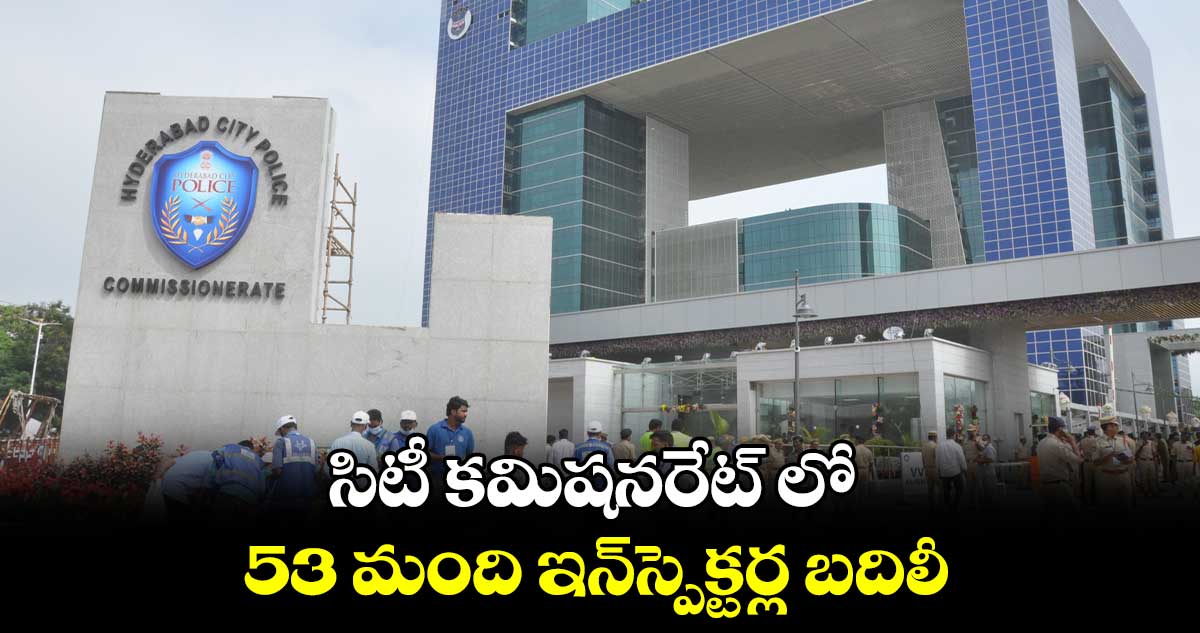 సిటీ కమిషనరేట్ లో 53 మంది ఇన్స్పెక్టర్ల బదిలీ