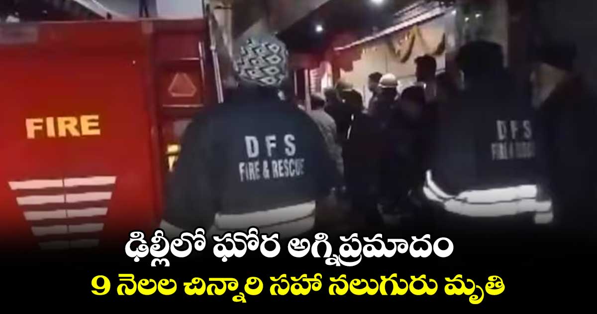 ఢిల్లీలో ఘోర అగ్నిప్రమాదం.. 9 నెలల చిన్నారి సహా నలుగురు మృతి..