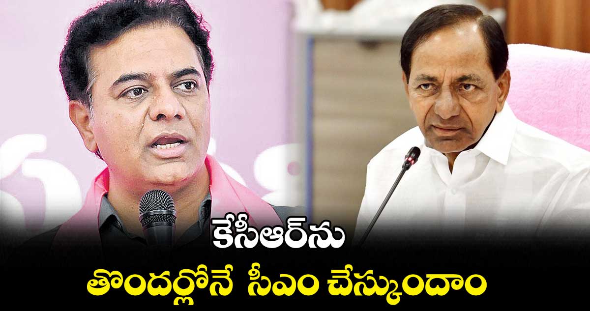 కేసీఆర్​ను తొందర్లోనే  సీఎం చేస్కుందాం : కేటీఆర్