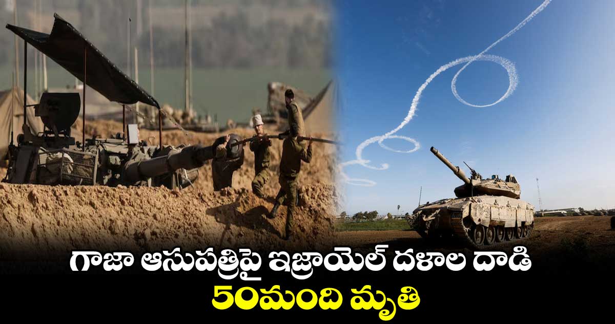 గాజా ఆసుపత్రిపై ఇజ్రాయెల్ దళాల దాడి.. 50మంది మృతి