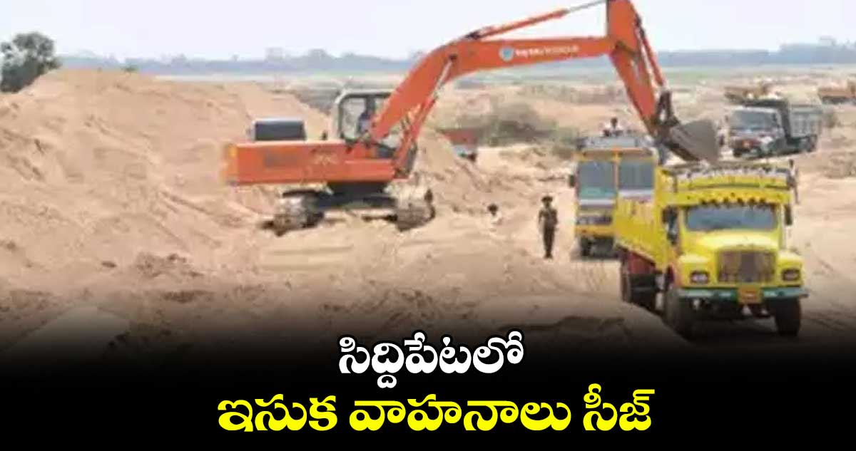 సిద్దిపేటలో  ఇసుక వాహనాలు సీజ్