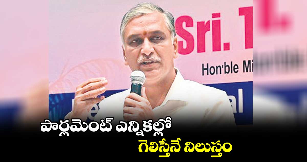 పార్లమెంట్ ఎన్నికల్లో గెలిస్తేనే నిలుస్తం : హరీశ్ రావు