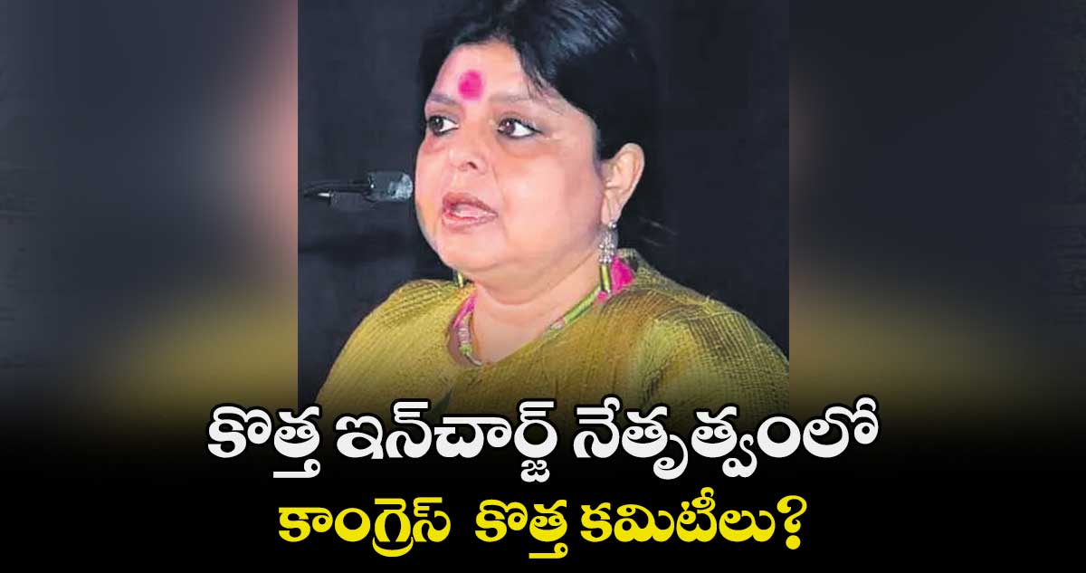 కొత్త ఇన్చార్జ్ నేతృత్వంలో.. కాంగ్రెస్ కొత్త కమిటీలు?