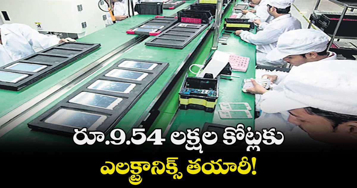 రూ.9.54 లక్షల కోట్లకు ఎలక్ట్రానిక్స్ తయారీ!