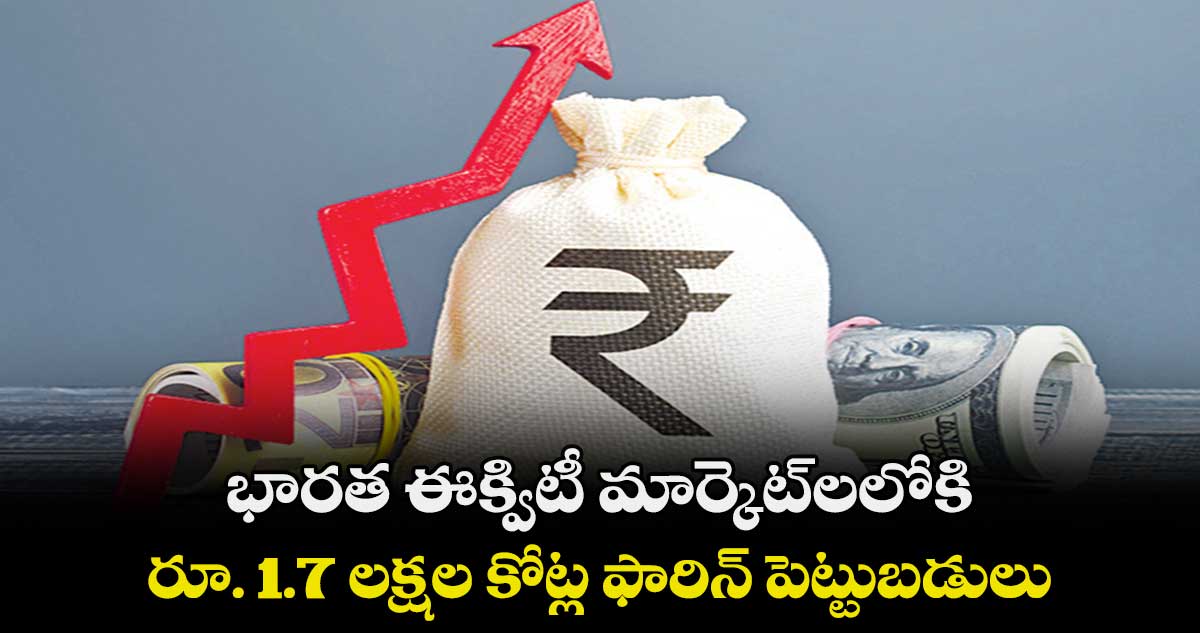 భారత ఈక్విటీ మార్కెట్లలోకి రూ. 1.7 లక్షల కోట్ల ఫారిన్ పెట్టుబడులు
