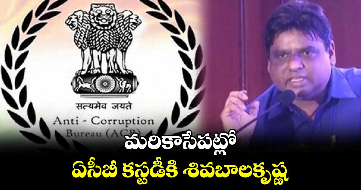 మరికాసేపట్లో ఏసీబీ కస్టడీకి శివబాలకృష్ణ..