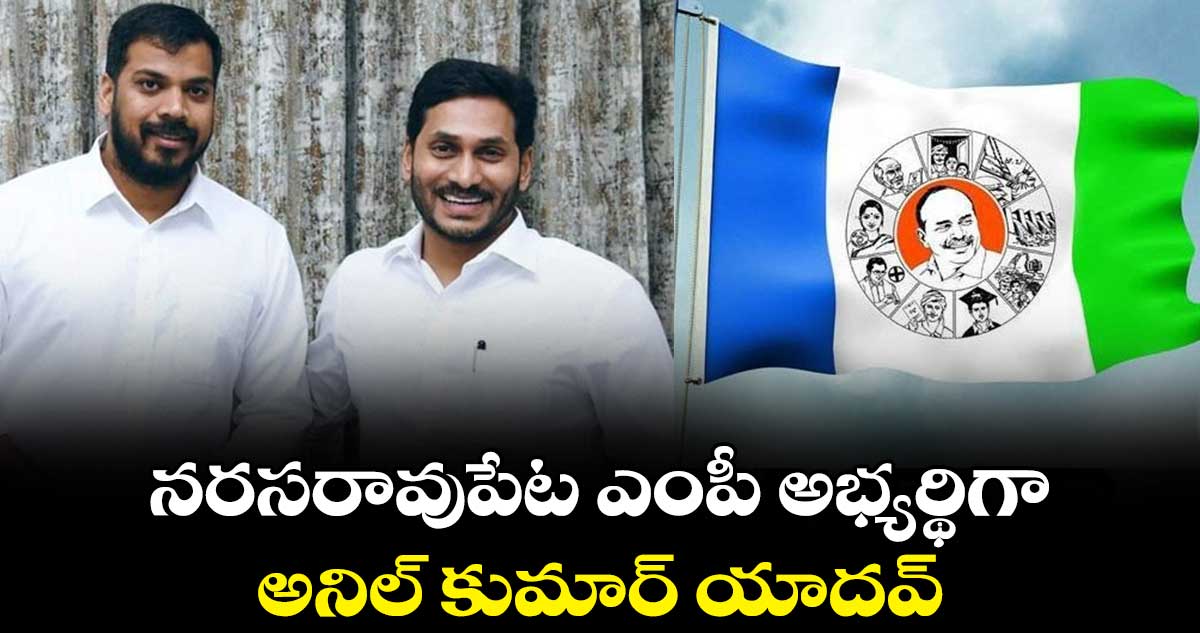 నరసరావుపేట ఎంపీ అభ్యర్థిగా అనిల్ కుమార్ యాదవ్