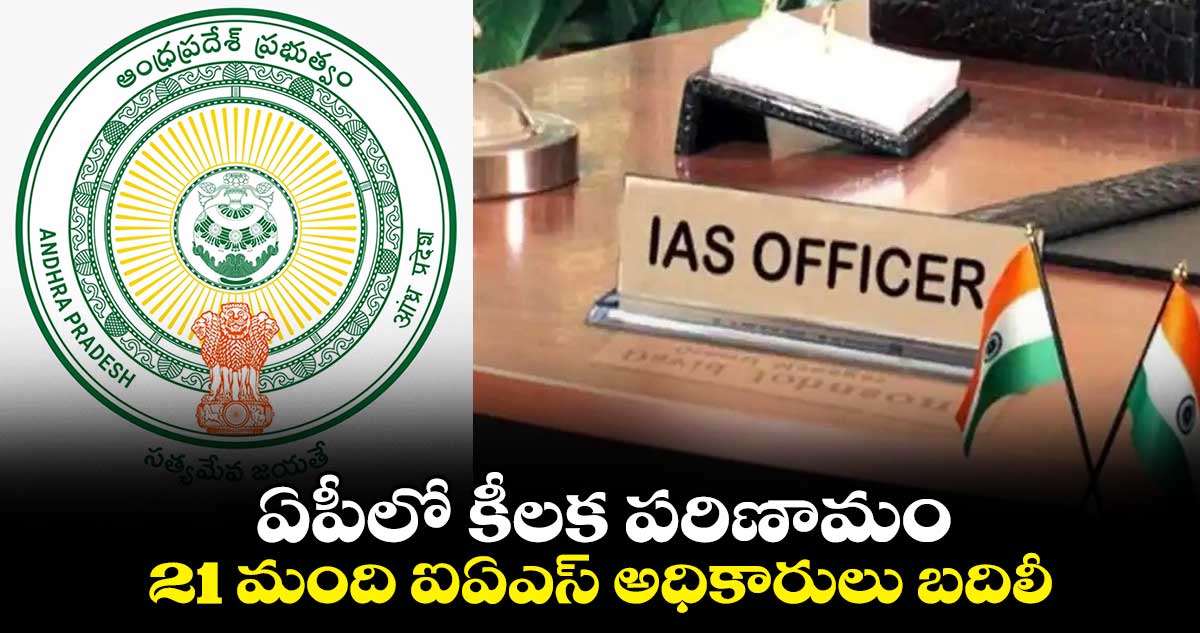 ఏపీలో కీలక పరిణామం: 21 మంది ఐఏఎస్ అధికారులు బదిలీ