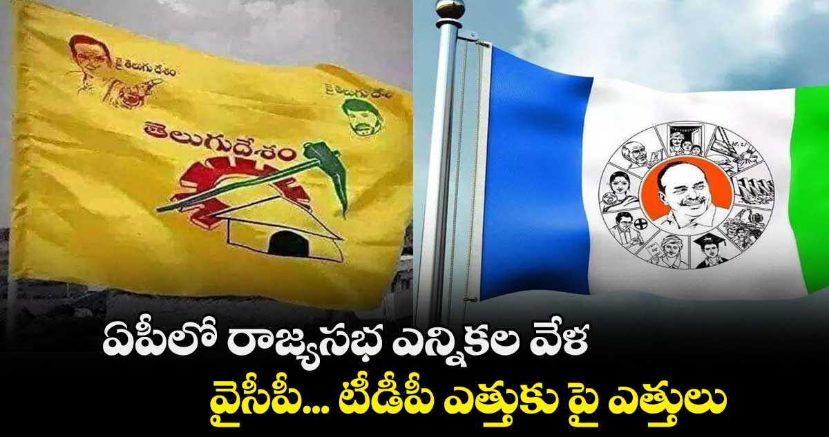 ఏపీలో రాజ్యసభ ఎన్నికల వేళ.. వైసీపీ... టీడీపీ ఎత్తుకు పై ఎత్తులు