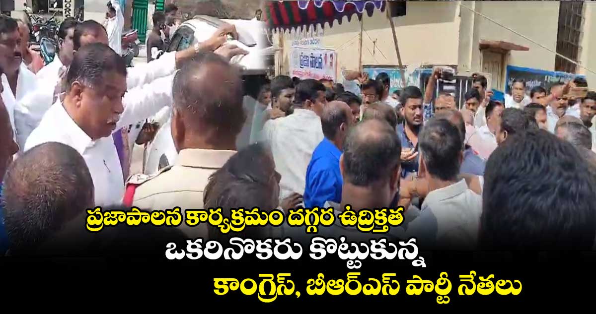 ప్రజాపాలన కార్యక్రమం దగ్గర ఉద్రిక్తత.. ఒకరినొకరు కొట్టుకున్న కాంగ్రెస్, బీఆర్ఎస్ పార్టీ నేతలు