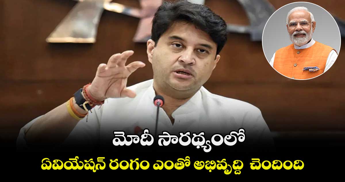మోదీ సారథ్యంలో ఏవియేషన్ రంగం ఎంతో అభివృద్ది  చెందింది : జ్యోతిరాదిత్య సింధియా