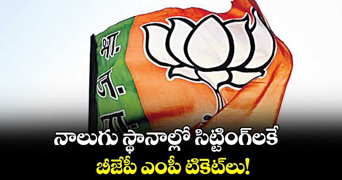 నాలుగు స్థానాల్లో సిట్టింగ్​లకే బీజేపీ ఎంపీ టికెట్​లు!