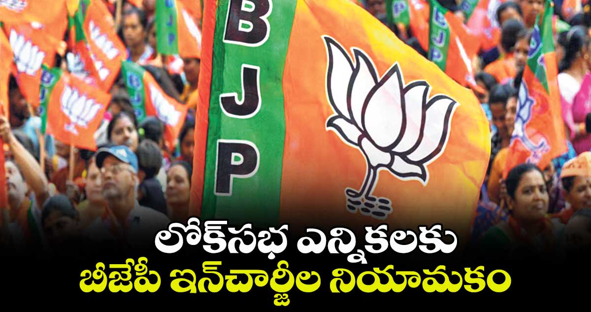 లోక్సభ ఎన్నికలకు బీజేపీ ఇన్చార్జీల నియామకం