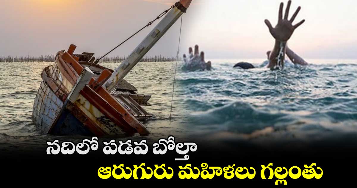 నదిలో పడవ బోల్తా.. ఆరుగురు మహిళలు గల్లంతు