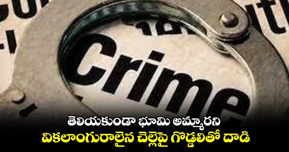 తెలియకుండా భూమి అమ్మారని వికలాంగురాలైన చెల్లెపై గొడ్డలితో దాడి