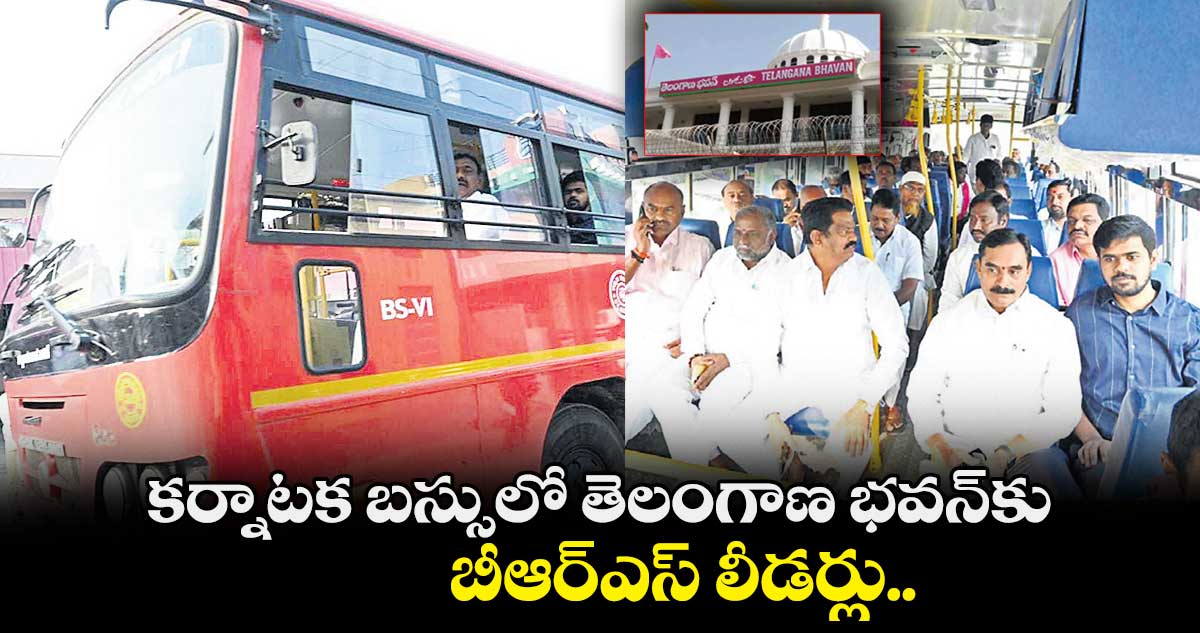 కర్నాటక బస్సులో తెలంగాణ భవన్​కు బీఆర్ఎస్ లీడర్లు..