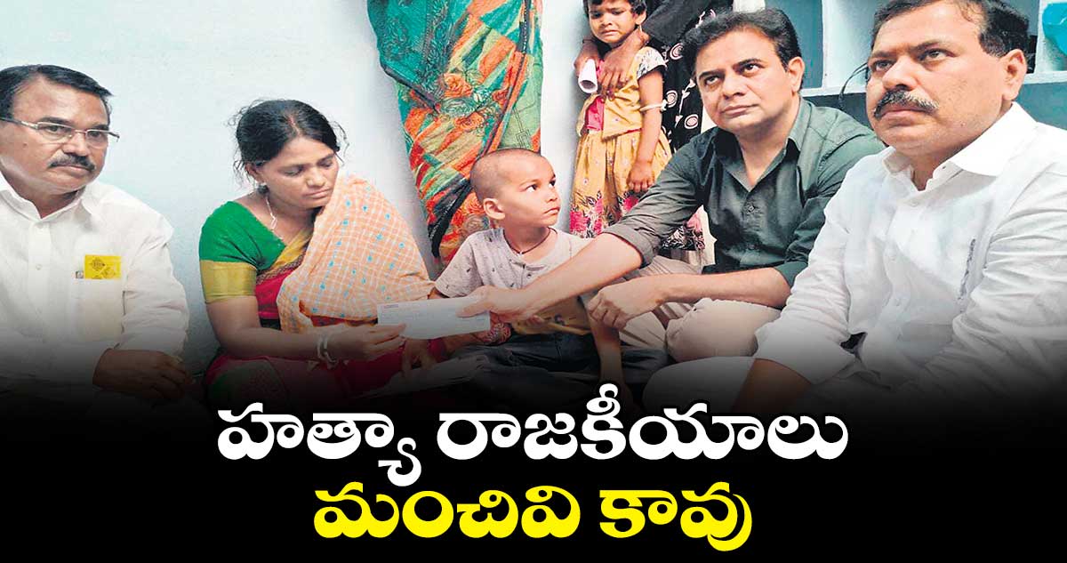 హత్యా రాజకీయాలు మంచివి కావు : కేటీఆర్