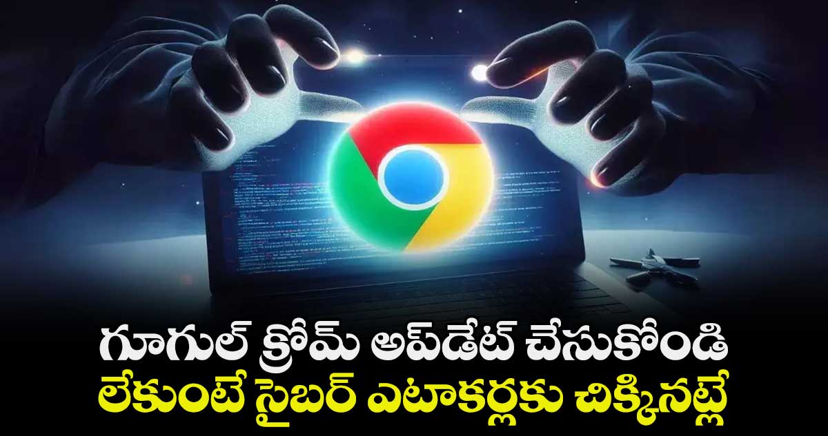 Security Alert: గూగుల్ క్రోమ్ అప్⁬డేట్ చేసుకోండి..లేకుంటే  సైబర్ ఎటాకర్లకు చిక్కినట్లే.. 