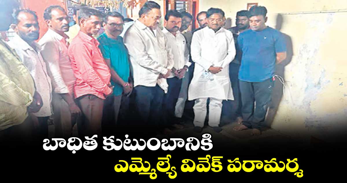 బాధిత కుటుంబానికి ఎమ్మెల్యే వివేక్ పరామర్శ