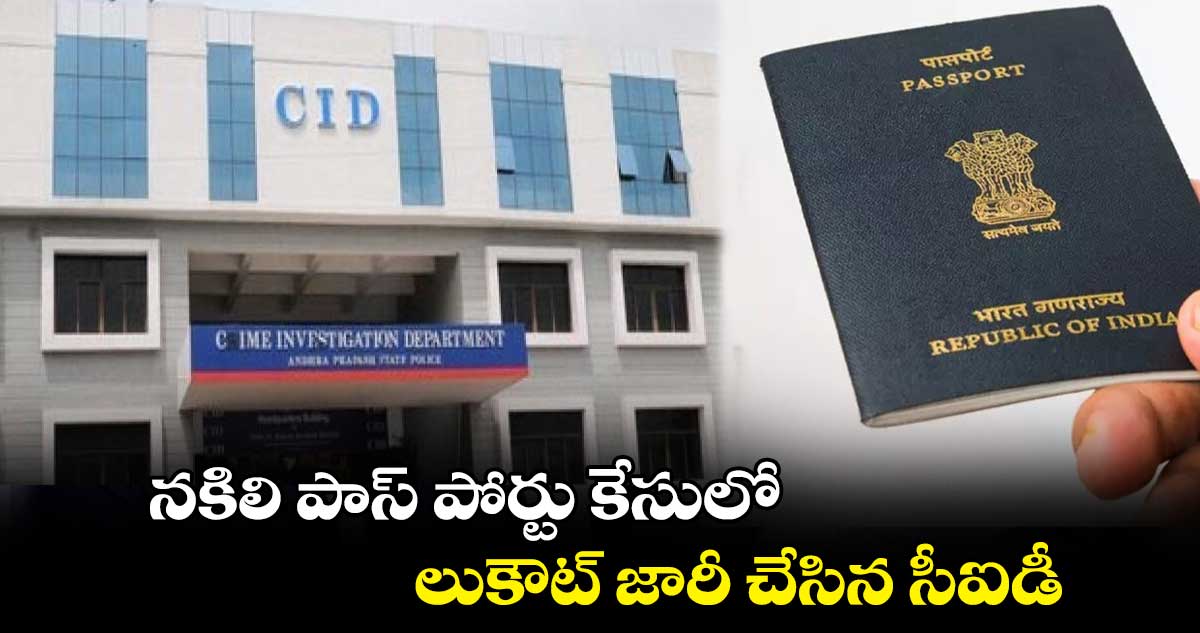 నకిలి పాస్ పోర్టు కేసులో లుకౌట్ జారీ చేసిన సీఐడీ..