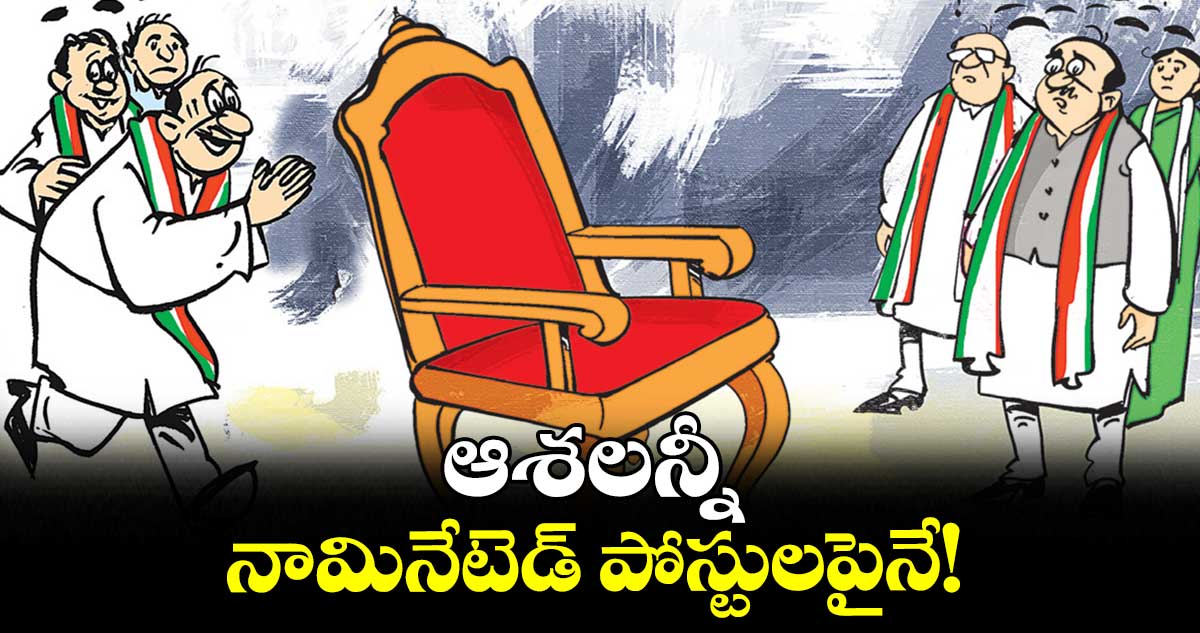 కాంగ్రెస్ లీడర్ల  ఆశలన్నీ నామినేటెడ్​ పోస్టులపైనే! 